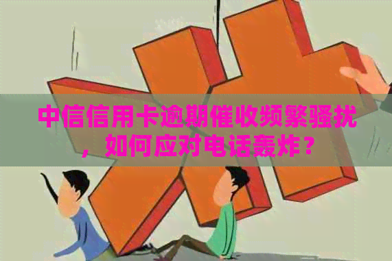 中信信用卡逾期频繁，如何应对电话轰炸？