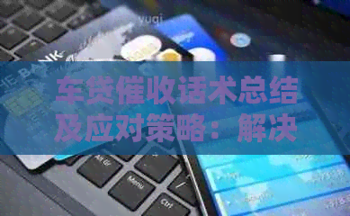车贷话术总结及应对策略：解决用户搜索的全面问题
