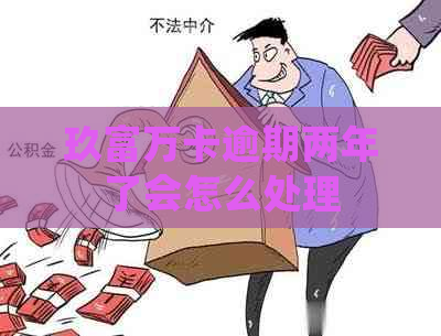 玖富万卡逾期两年了会怎么处理