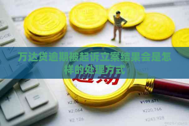 万达贷逾期被起诉立案结果会是怎样的处理方式