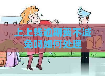 上上钱逾期费不减免吗如何处理