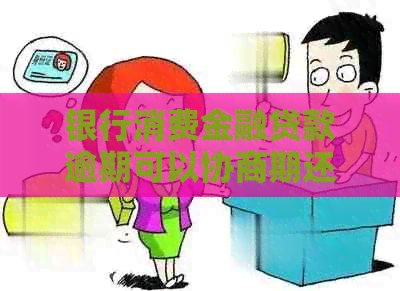 银行消费金融贷款逾期可以协商期还款嘛