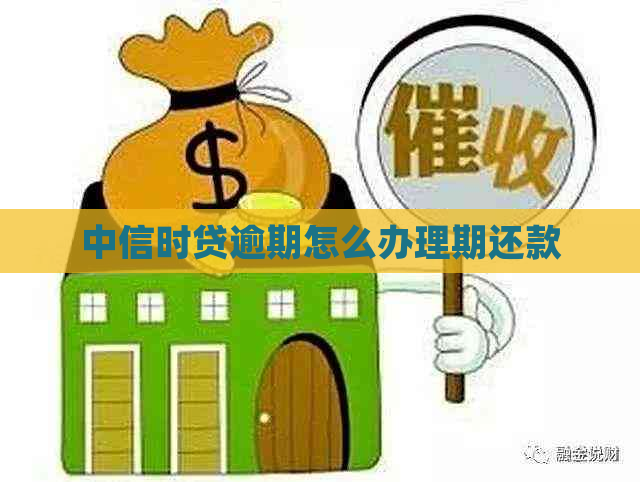 中信时贷逾期怎么办理期还款