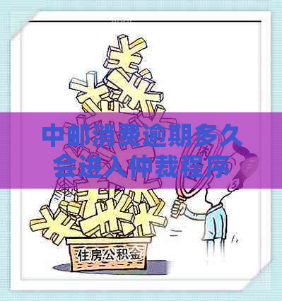 中邮消费逾期多久会进入仲裁程序