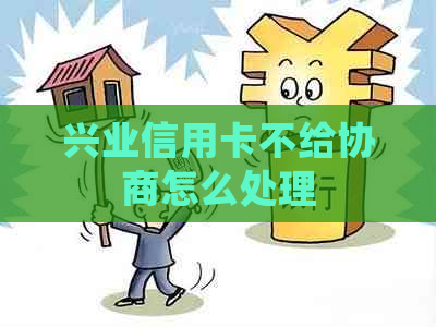 兴业信用卡不给协商怎么处理