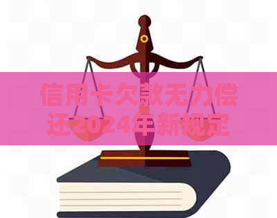 信用卡欠款无力偿还2024年新规定解读