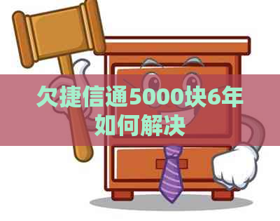 欠捷信通5000块6年如何解决