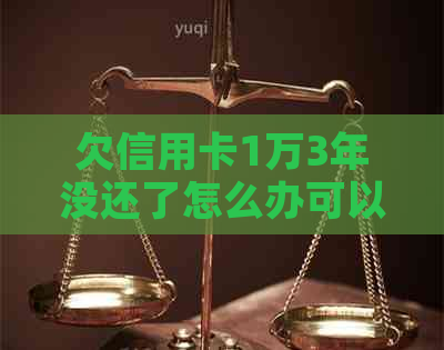 欠信用卡1万3年没还了怎么办可以解决吗