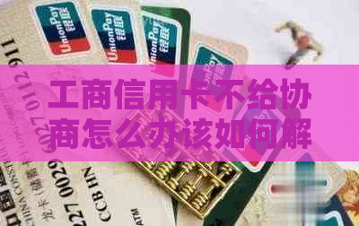工商信用卡不给协商怎么办该如何解决
