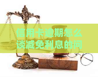 信用卡逾期怎么谈减免利息的问题如何解决