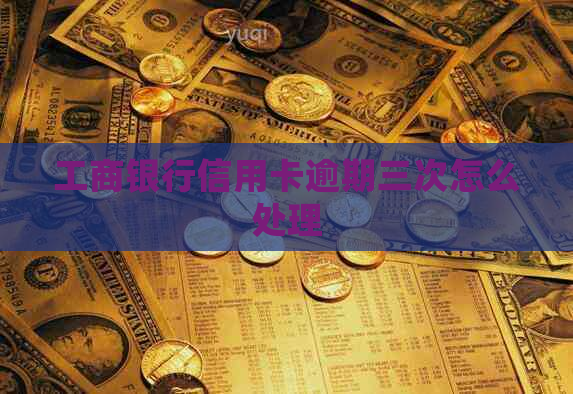 工商银行信用卡逾期三次怎么处理