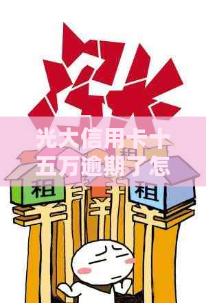 光大信用卡十五万逾期了怎么办
