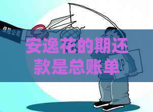安逸花的期还款是总账单