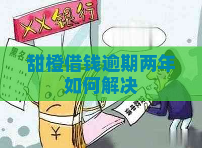 甜橙借钱逾期两年如何解决