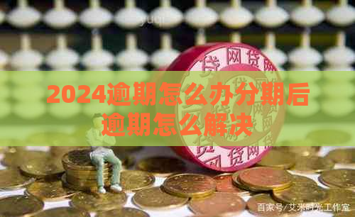 2024逾期怎么办分期后逾期怎么解决