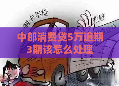 中邮消费贷5万逾期3期该怎么处理