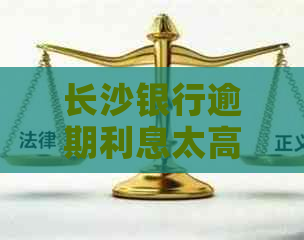 长沙银行逾期利息太高怎么办才好