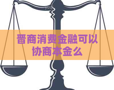 晋商消费金融可以协商本金么