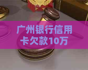 广州银行信用卡欠款10万