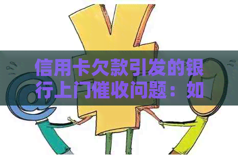 信用卡欠款引发的银行上门问题：如何妥善应对和解决？