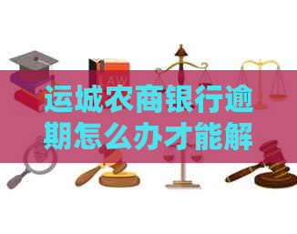 运城农商银行逾期怎么办才能解决问题