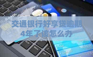 交通银行好享贷逾期4年了该怎么办