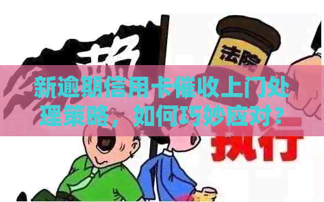 新逾期信用卡上门处理策略，如何巧妙应对？