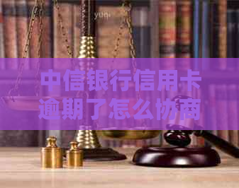 中信银行信用卡逾期了怎么协商还款