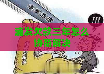 浦发欠款三年怎么协商解决