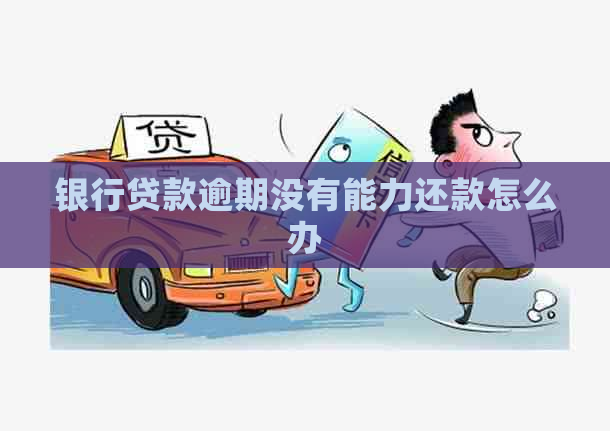 银行贷款逾期没有能力还款怎么办