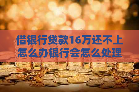 借银行贷款16万还不上怎么办银行会怎么处理