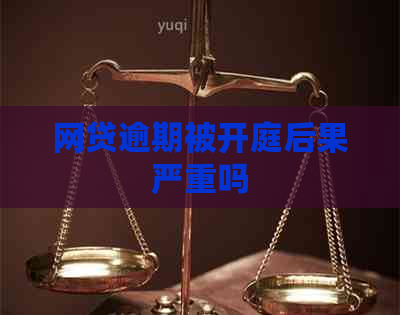 网贷逾期被开庭后果严重吗