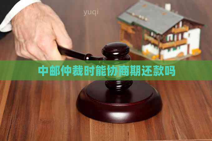 中邮仲裁时能协商期还款吗