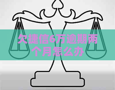 欠捷信6万逾期两个月怎么办