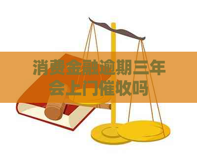 消费金融逾期三年会上门吗