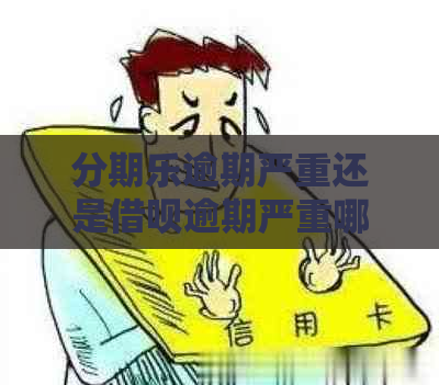 逾期严重还是借呗逾期严重哪个更严重