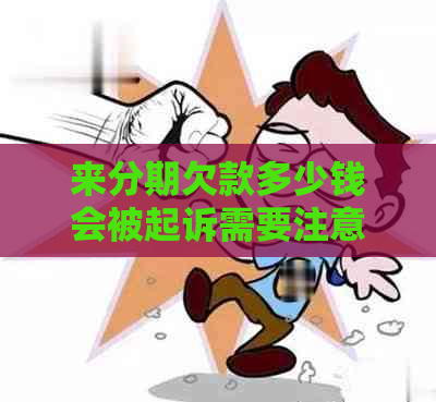 来分期欠款多少钱会被起诉需要注意哪些事项