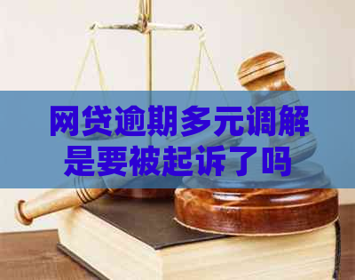 网贷逾期多元调解是要被起诉了吗