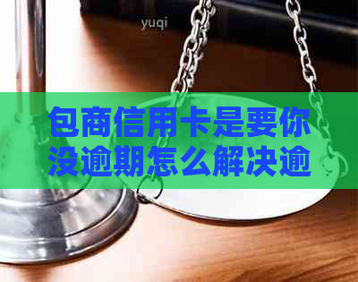 包商信用卡是要你没逾期怎么解决逾期问题