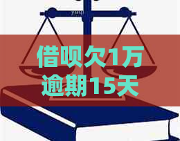 借呗欠1万逾期15天会有什么后果