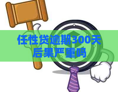 任性贷逾期300天后果严重吗
