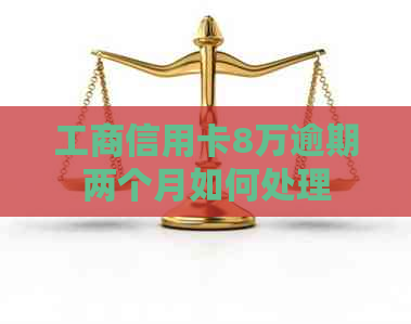 工商信用卡8万逾期两个月如何处理