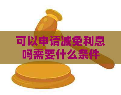 可以申请减免利息吗需要什么条件