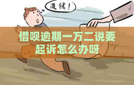 借呗逾期一万二说要起诉怎么办呀