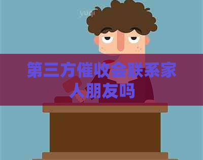 第三方会联系家人朋友吗