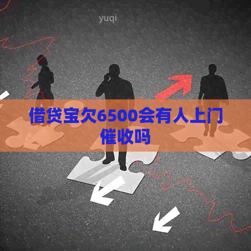 借贷宝欠6500会有人上门吗
