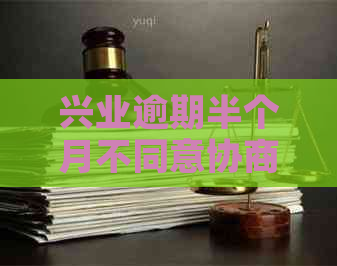 兴业逾期半个月不同意协商怎么办