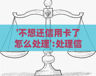 '不想还信用卡了怎么处理':处理信用卡债务的方法