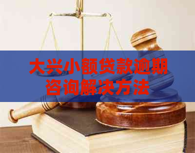 大兴小额贷款逾期咨询解决方法