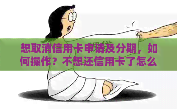 想取消信用卡申请及分期，如何操作？不想还信用卡了怎么办？